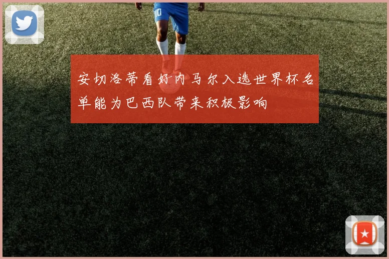 安切洛蒂看好内马尔入选世界杯名单能为巴西队带来积极影响