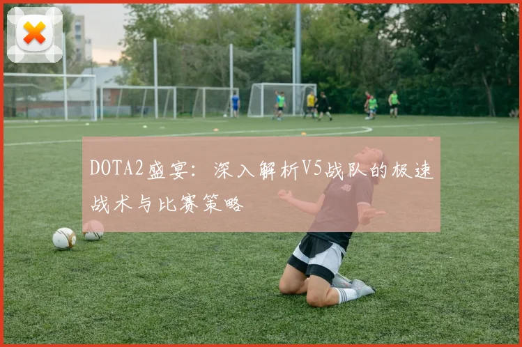DOTA2盛宴：深入解析V5战队的极速战术与比赛策略