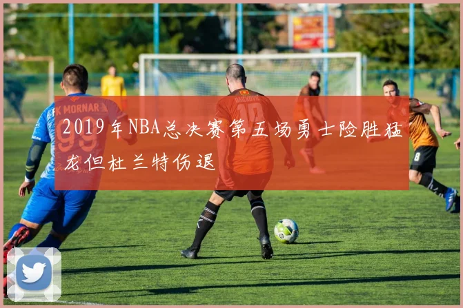 2019年NBA总决赛第五场勇士险胜猛龙但杜兰特伤退