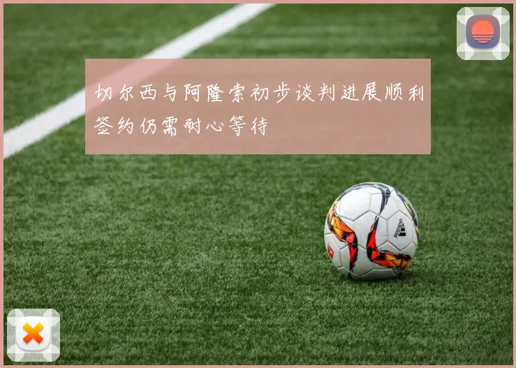 切尔西与阿隆索初步谈判进展顺利签约仍需耐心等待