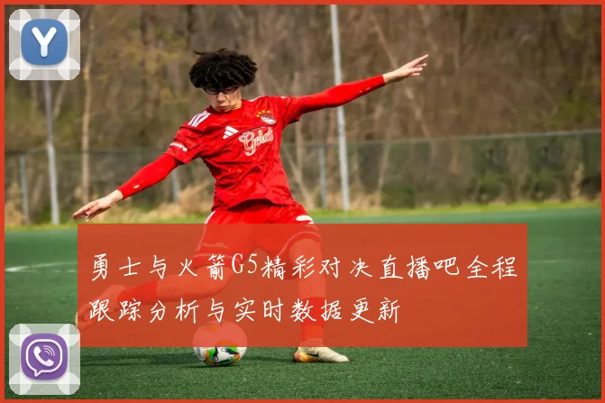 勇士与火箭G5精彩对决直播吧全程跟踪分析与实时数据更新