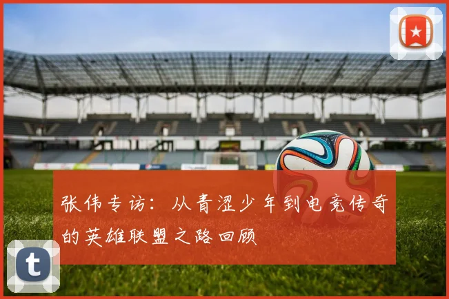 张伟专访：从青涩少年到电竞传奇的英雄联盟之路回顾