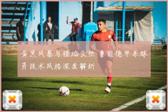黄黑风暴与橙焰交织 鲁能德甲系球员技术风格深度解析