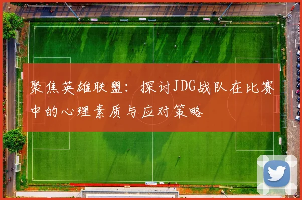 聚焦英雄联盟：探讨JDG战队在比赛中的心理素质与应对策略