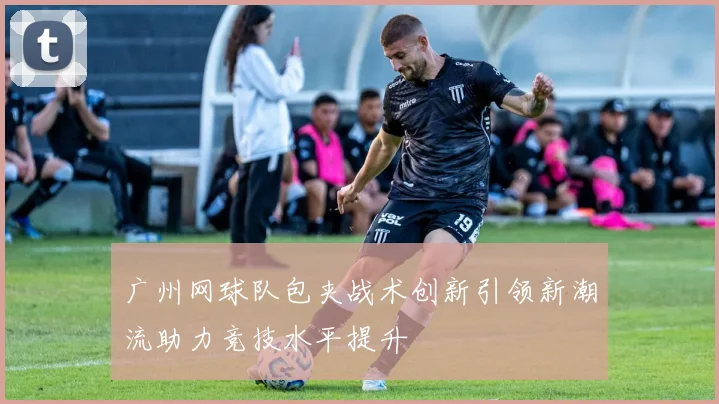 广州网球队包夹战术创新引领新潮流助力竞技水平提升