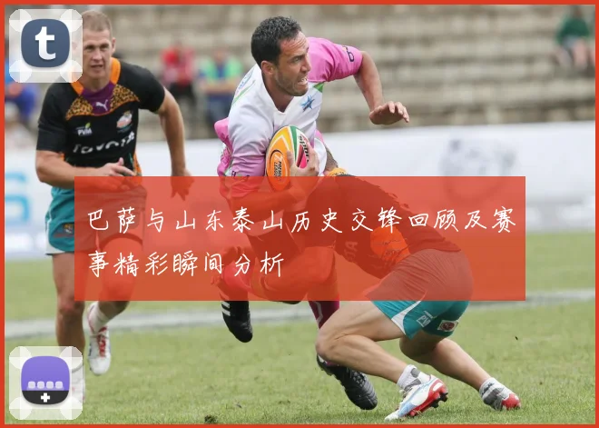 巴萨与山东泰山历史交锋回顾及赛事精彩瞬间分析