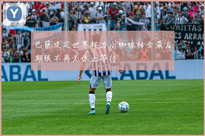 巴萨设定世界杯为小蜘蛛转会最后期限不再无休止等待