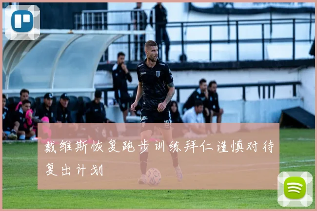 戴维斯恢复跑步训练拜仁谨慎对待复出计划