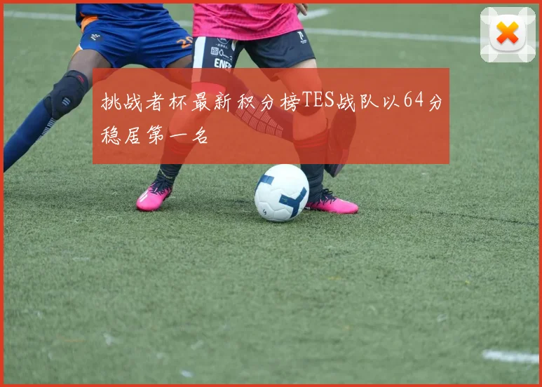挑战者杯最新积分榜TES战队以64分稳居第一名
