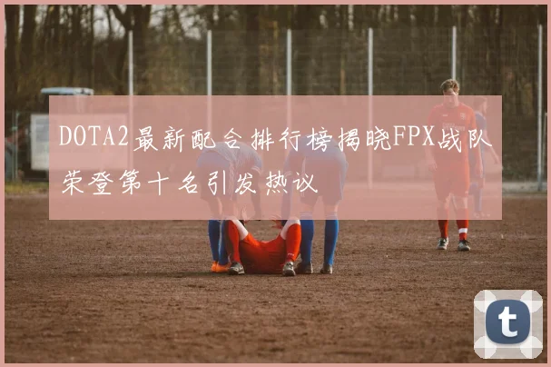 DOTA2最新配合排行榜揭晓FPX战队荣登第十名引发热议