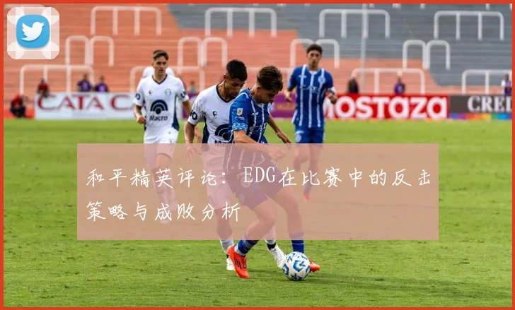 和平精英评论：EDG在比赛中的反击策略与成败分析