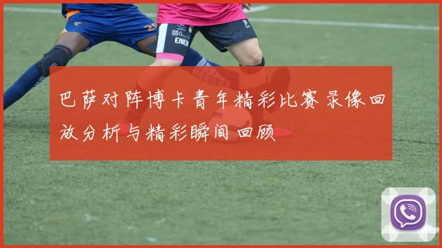 巴萨对阵博卡青年精彩比赛录像回放分析与精彩瞬间回顾