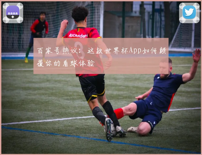 百家号热议：这款世界杯App如何颠覆你的看球体验