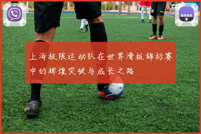 上海极限运动队在世界滑板锦标赛中的辉煌突破与成长之路